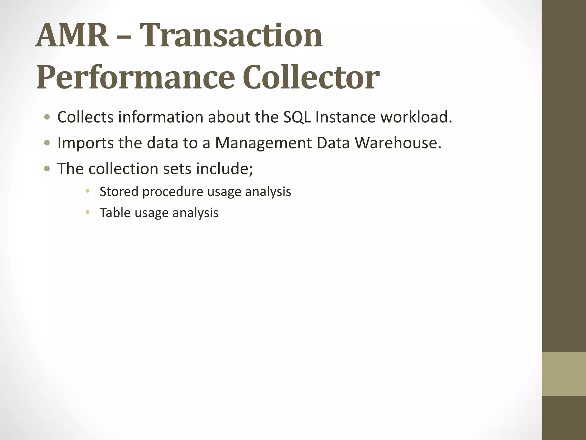AMR – Transaction
Performance Collector
• Collects information about the SQL Instance workload.
• Imports the data to a Management Data Warehouse.
• The collection sets include;
• Stored procedure usage analysis
• Table usage analysis
 