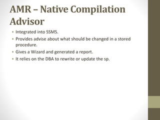 AMR – Native Compilation
Advisor
• Integrated into SSMS.
• Provides advise about what should be changed in a stored
procedure.
• Gives a Wizard and generated a report.
• It relies on the DBA to rewrite or update the sp.
 