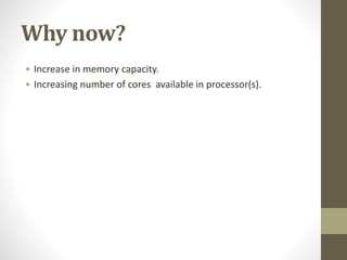 Why now?
• Increase in memory capacity.
• Increasing number of cores available in processor(s).
 