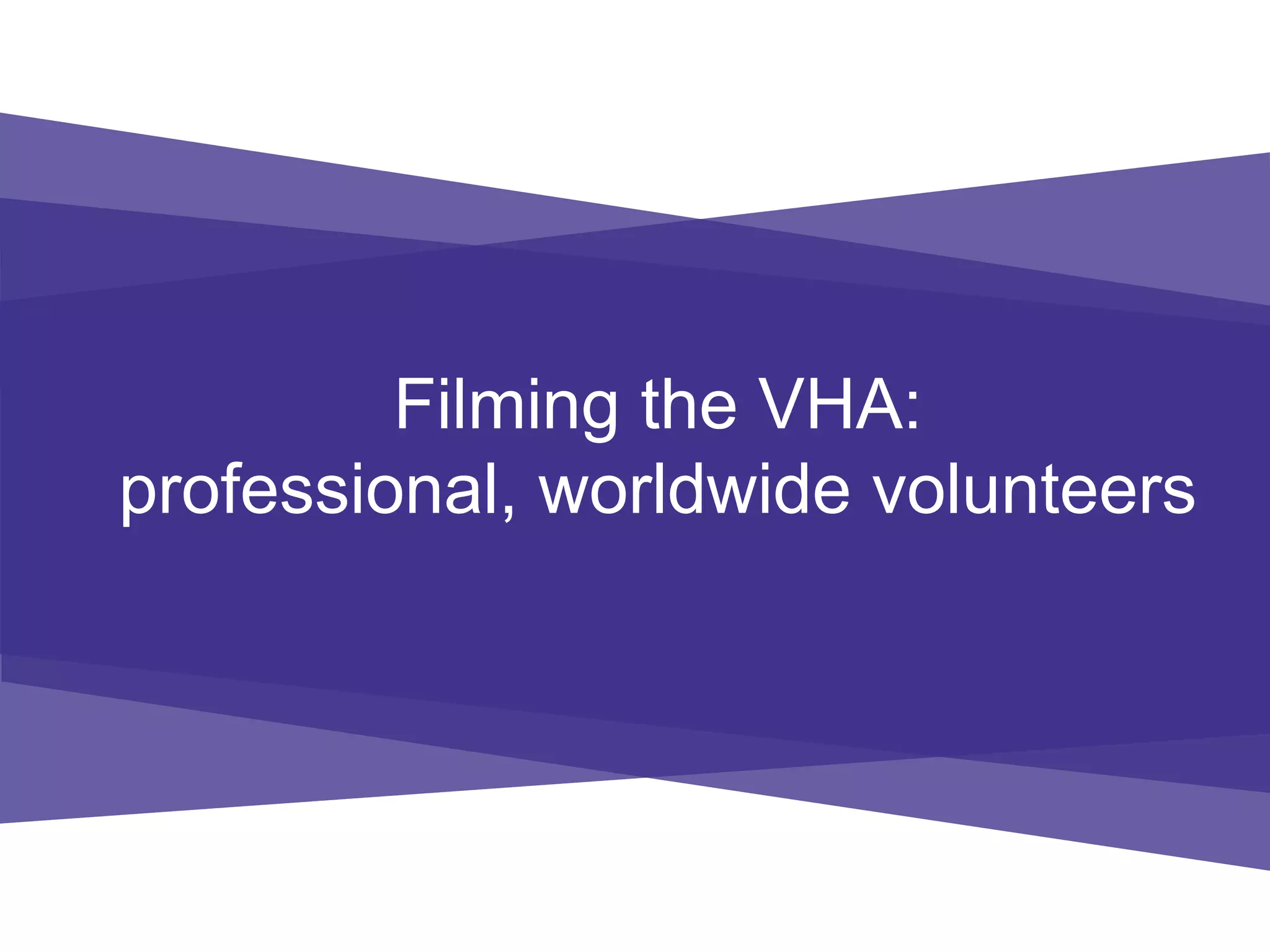 Filming the VHA:
professional, worldwide volunteers
 