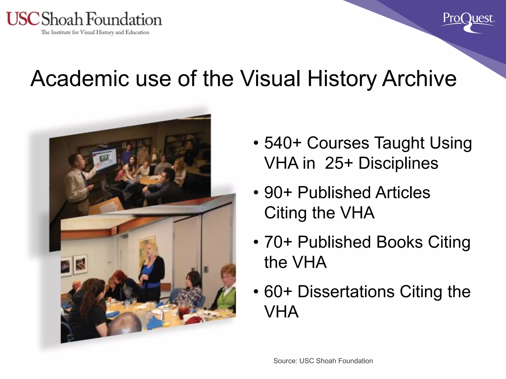 • 540+ Courses Taught Using
VHA in 25+ Disciplines
• 90+ Published Articles
Citing the VHA
• 70+ Published Books Citing
the VHA
• 60+ Dissertations Citing the
VHA
Source: USC Shoah Foundation
Academic use of the Visual History Archive
 