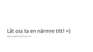 Låt oss ta en närmre titt! =)
https://getbootstrap.com
 
