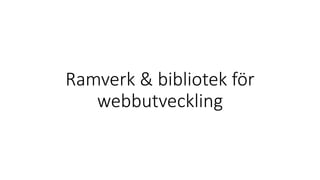 Ramverk & bibliotek för
webbutveckling
 