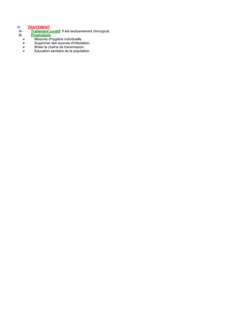 V-    TRAITEMENT :
 A-     Traitement curatif: Il est exclusivement chirurgical.
 B-     Prophylaxie:
          Mesures d'hygiène individuelle.
          Supprimer des sources d'infestation.
          Briser la chaîne de transmission.
          Education sanitaire de la population.
 