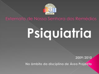 Externato de Nossa Senhora dos Remédios  Psiquiatria 2009/2010 No âmbito da disciplina de Área Projecto 