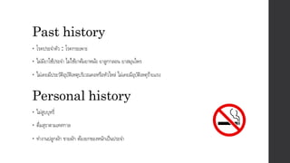 Past history
• โรคประจาตัว : โรคกระเพาะ
• ไม่มียาใช้ประจา ไม่ใช้ยาต้มยาหม้อ ยาลูกกลอน ยาสมุนไพร
• ไม่เคยมีประวัติอุบัติเหตุบริเวณคอหรือหัวไหล่ ไม่เคยมีอุบัติเหตุร้ายแรง
Personal history
• ไม่สูบบุหรี่
• ดื่มสุราตามเทศกาล
• ทางานปลูกผัก ขายผัก ต้องยกของหนักเป็นประจา
 