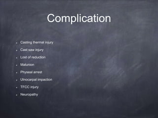 Complication
Casting thermal injury
Cast saw injury
Lost of reduction
Malunion
Physeal arrest
Ulnocarpal impaction
TFCC injury
Neuropathy
 