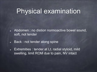Physical examination
Abdomen : no distion normoactive bowel sound,
soft, not tender
Back : not tender along spine
Extremities : tender at Lt. radial styloid, mild
swelling, limit ROM due to pain, NV intact
 