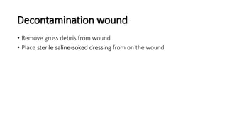 Decontamination wound
• Remove gross debris from wound
• Place sterile saline-soked dressing from on the wound
 