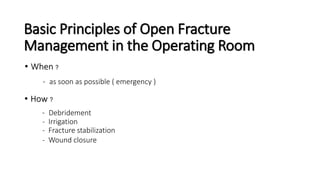 Basic Principles of Open Fracture
Management in the Operating Room
• When ?
- as soon as possible ( emergency )
• How ?
- Debridement
- Irrigation
- Fracture stabilization
- Wound closure
 