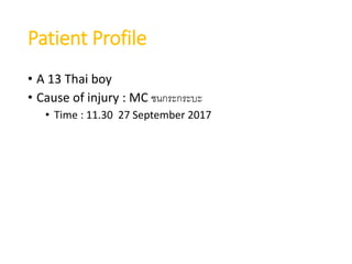 Patient Profile
• A 13 Thai boy
• Cause of injury : MC ชนกระกระบะ
• Time : 11.30 27 September 2017
 