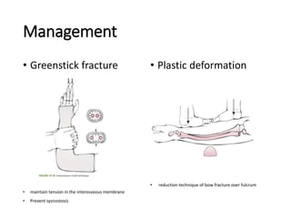 Management
• Greenstick fracture
• maintain tension in the interosseous membrane
• Prevent sysnostosis
• Plastic deformation
• reduction technique of bow fracture over fulcrum
 