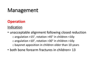 Management
Operation
Indication
• unacceptable alignment following closed reduction
oangulation >15°, rotation >45° in children <10y
oangulation >10°, rotation >30° in children >10y
obayonet apposition in children older than 10 years
• both bone forearm fractures in children> 13
 