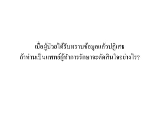 เมื่อผู้ป่วยได้รับทราบข้อมูลแล้วปฏิเสธ
ถ้าท่านเป็นแพทย์ผู้ทาการรักษาจะตัดสินใจอย่างไร?
 