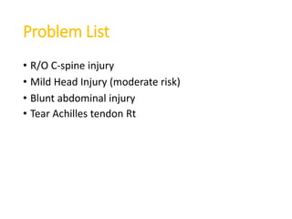Problem List
• R/O C-spine injury
• Mild Head Injury (moderate risk)
• Blunt abdominal injury
• Tear Achilles tendon Rt
 