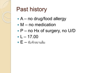 Past history
 A – no drug/food allergy
 M – no medication
 P – no Hx of surgery, no U/D
 L – 17.00
 E – ขับจักรยานล้ม
 