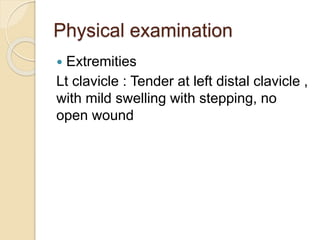 Physical examination
 Extremities
Lt clavicle : Tender at left distal clavicle ,
with mild swelling with stepping, no
open wound
 