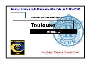 Trophée Hermès de la Communication Externe 2000—2001 
Décerné au club Rotaract de 
Toulouse 
District 1700 
Coordination Nationale Rotaract France 
Groupe Multidistrict d’Information de la zone 11 du R.I. 
