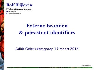 © Rolf Blijleven 2016
Rolf Blijleven
IT-diensten voor musea
M 06 12 872 892
E rolf@rolfblijleven.nl
Externe bronnen
& persistent identifiers
Adlib Gebruikersgroep 17 maart 2016
Rolf Blijleven
IT-diensten voor musea
M 06 12 872 892
E rolf@rolfblijleven.nl
 