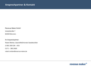 Ansprechpartner & Kontakt
Revenue Maker GmbH
Ickstattstraße 7
80469 München
Ihr Ansprechpartner:
Robert Mehlan, Geschäftsführender Gesellschafter
(0 89) 189 528 – 643
0171 – 380 2669
robert.mehlan@revenue-maker.de
 