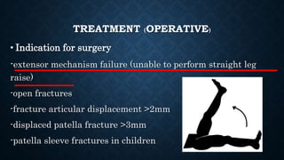 TREATMENT (OPERATIVE)
• Indication for surgery
-extensor mechanism failure (unable to perform straight leg
raise)
-open fractures
-fracture articular displacement >2mm
-displaced patella fracture >3mm
-patella sleeve fractures in children
 