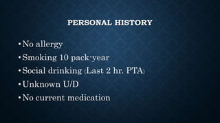 PERSONAL HISTORY
•No allergy
•Smoking 10 pack-year
•Social drinking (Last 2 hr. PTA)
•Unknown U/D
•No current medication
 
