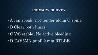 PRIMARY SURVEY
•A can speak , not tender along C-spine
•B Clear both lungs
•C V/S stable , No active bleeding
•D E4V5M6 ,pupil 2 mm RTLBE
 