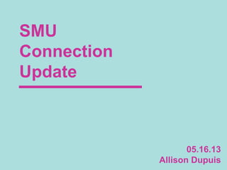 SMU
Connection
Update
05.16.13
Allison Dupuis
 