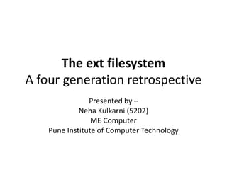 The ext filesystem
A four generation retrospective
Presented by –
Neha Kulkarni (5202)
ME Computer
Pune Institute of Computer Technology
 