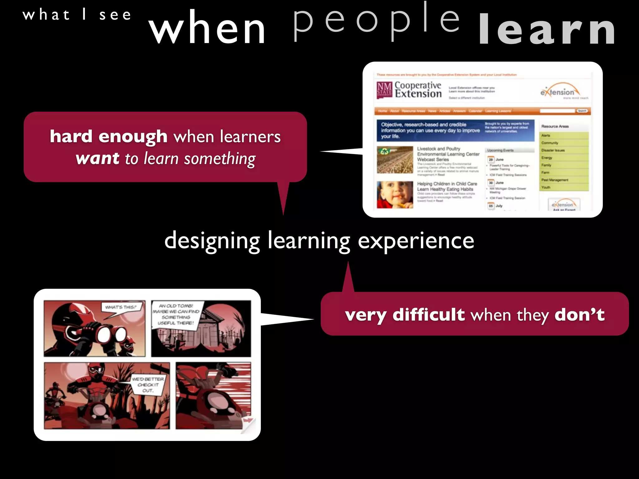 what I see
              when p e o p l e learn

  hard enough when learners
    want to learn something



                designing learning experience

                                very difﬁcult when they don’t

  we have to use other
  tools to drive learning
 