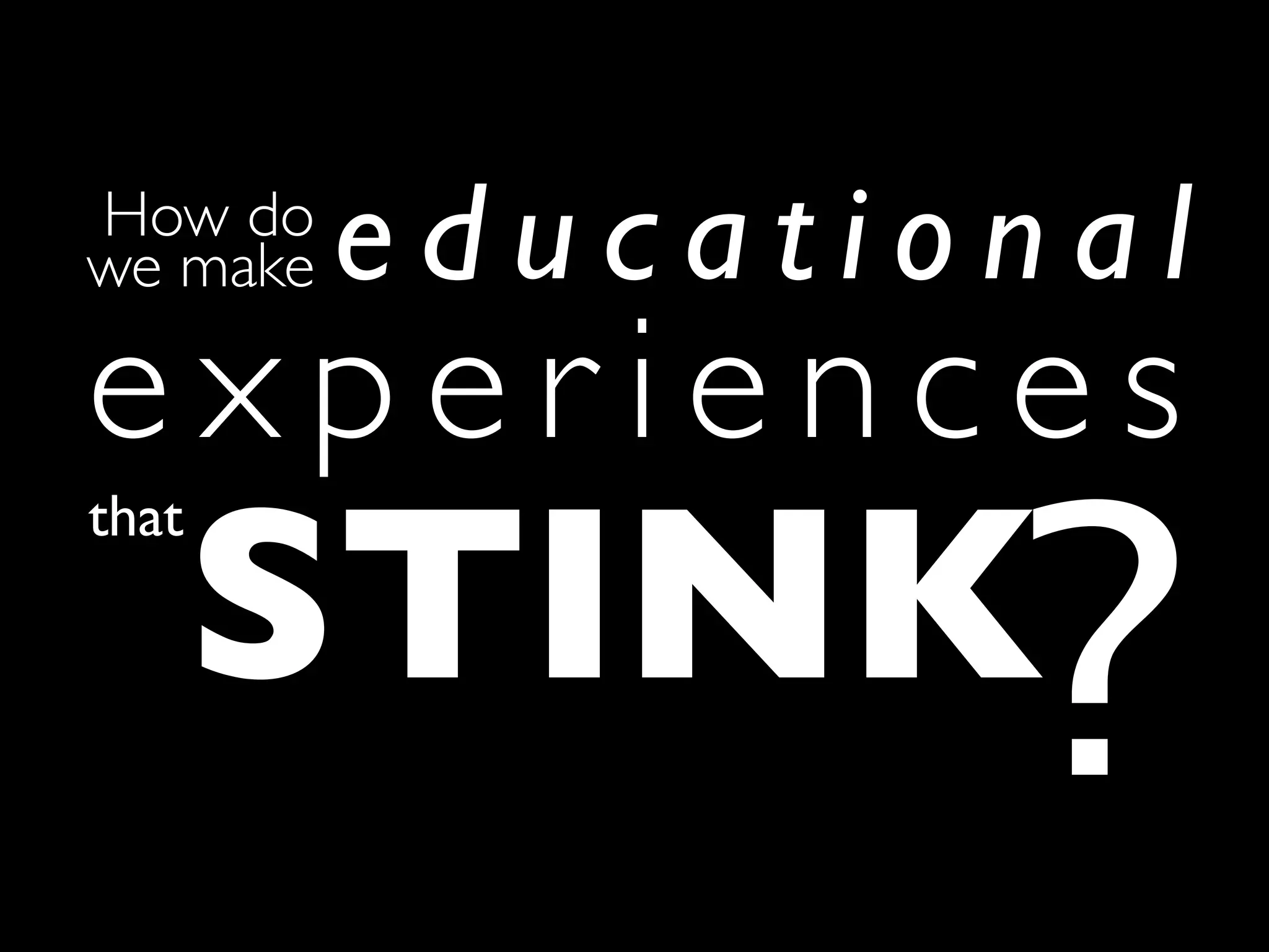 How do
we make   educational
experiences
       STINK?
that
 