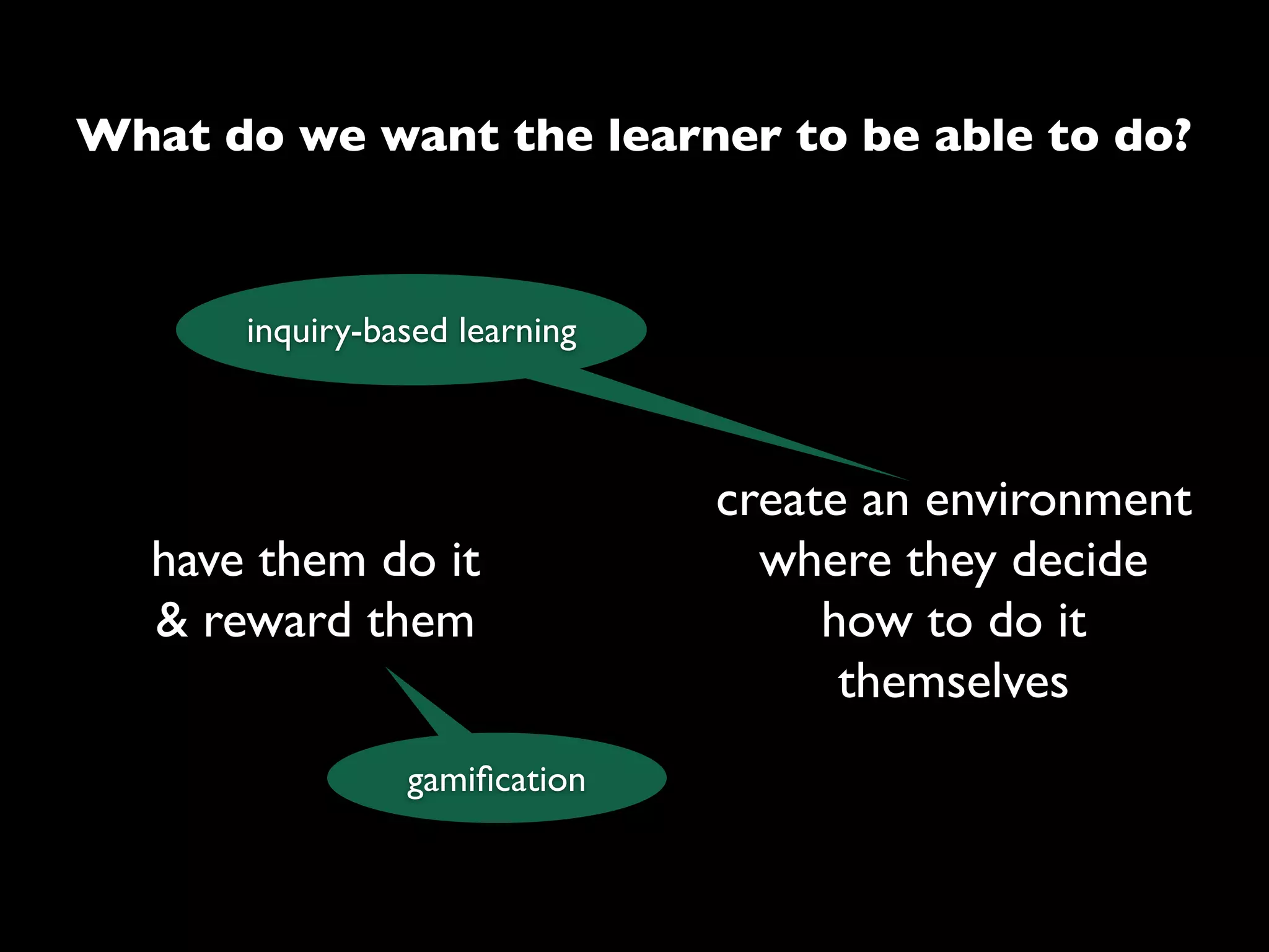 What do we want the learner to be able to do?



       inquiry-based learning



                                create an environment
   have them do it                where they decide
   & reward them                     how to do it
                                      themselves
                 gamiﬁcation
 