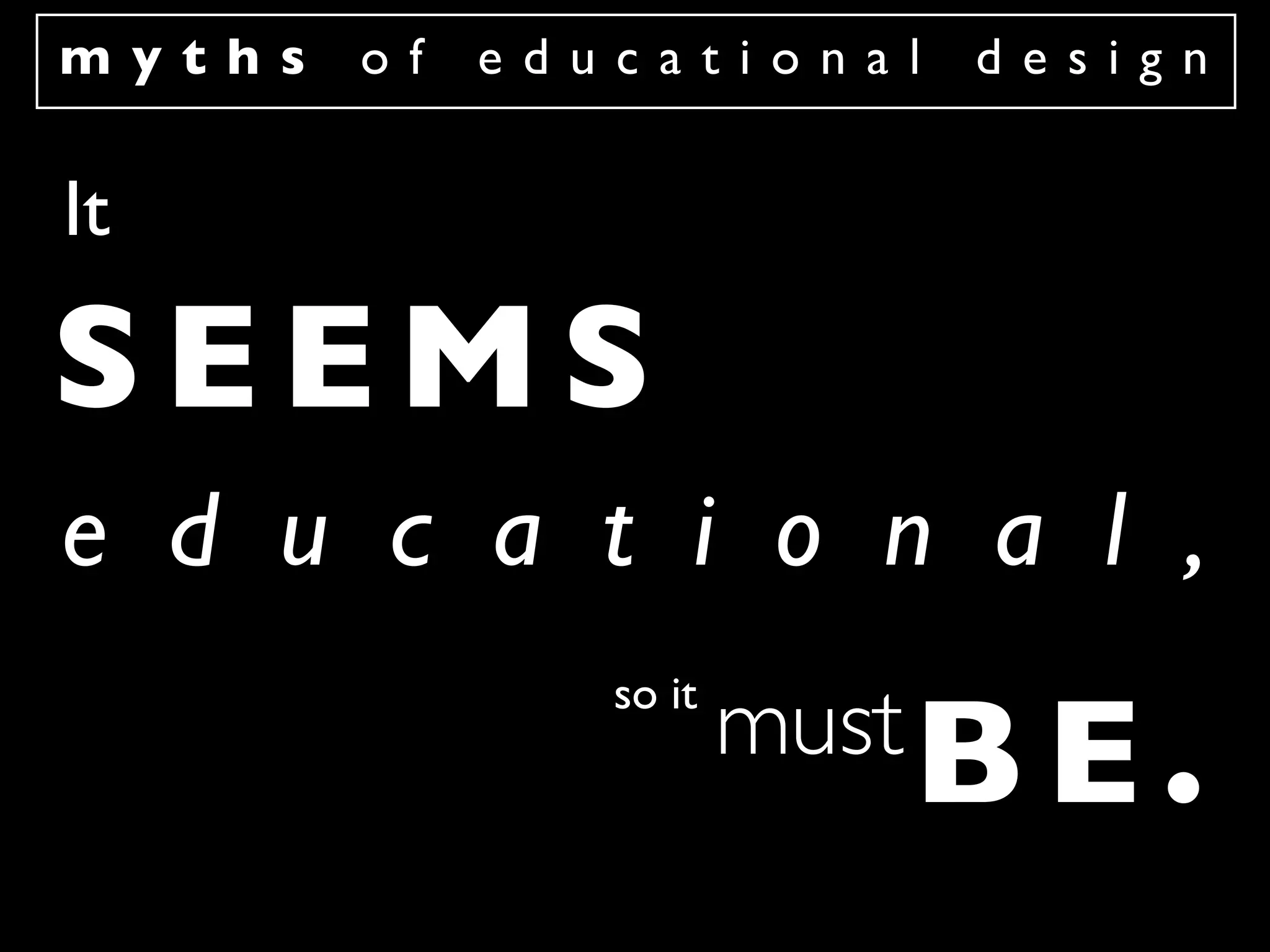 myths   of   educational     design


It

SEEMS
e d u c a t i o n a l ,
                so it
                        must B E .
 