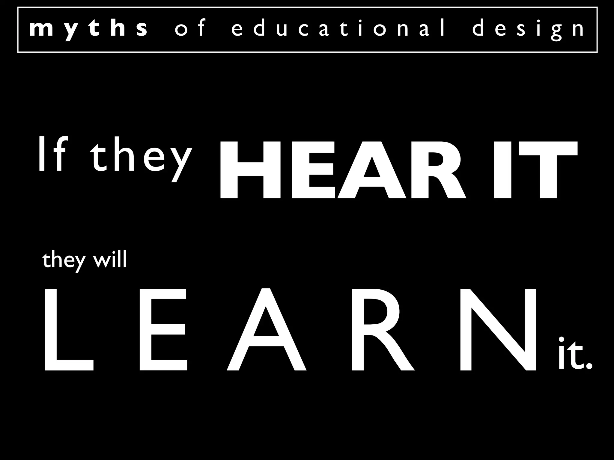 myths       of   educational   design




I f t h ey
                 HEAR IT
they will



L E A R N it.
 