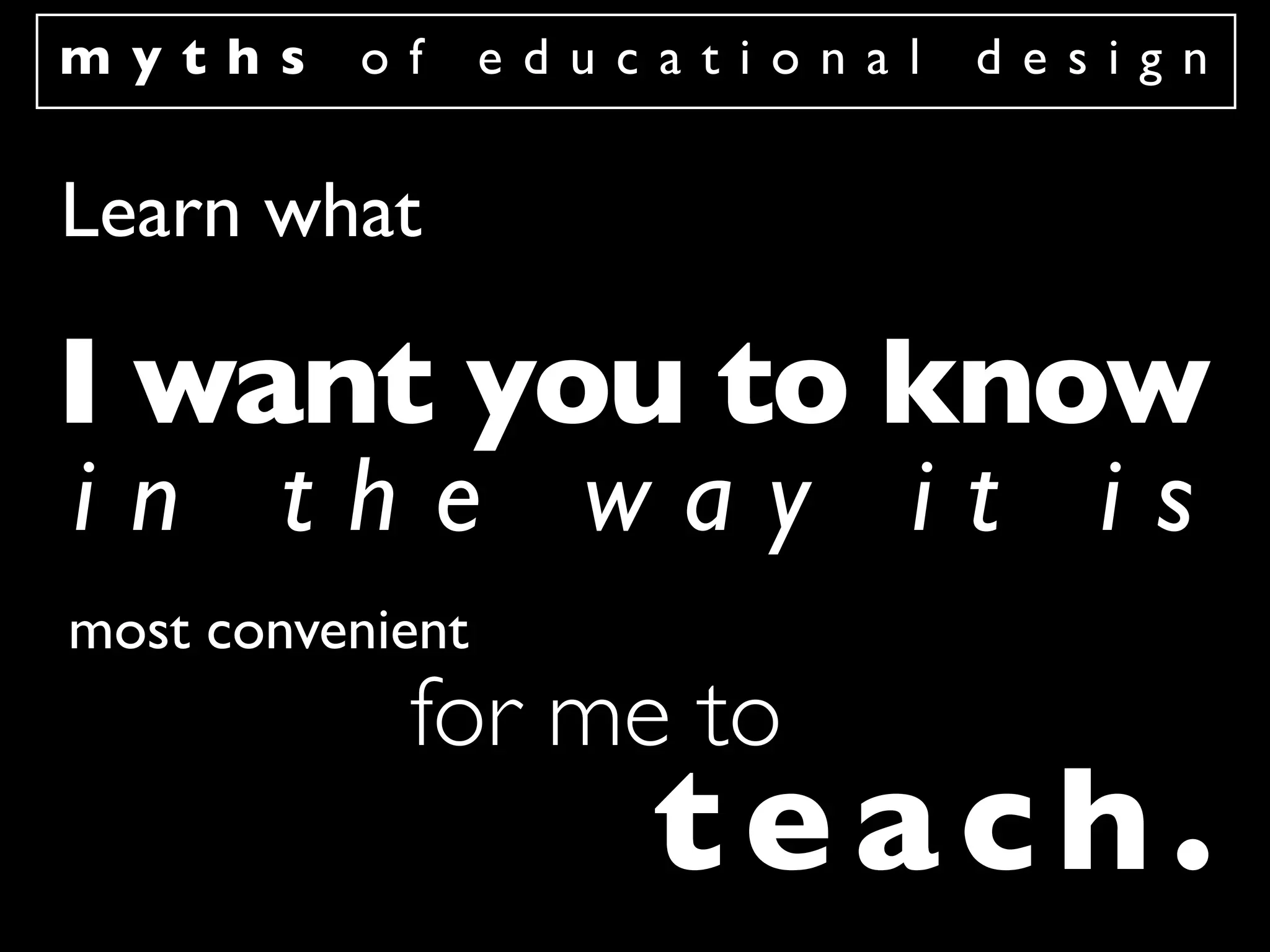 myths     of      educational   design


Learn what

I want you to know
in the way it is
most convenient
            for me to
                      teach.
 