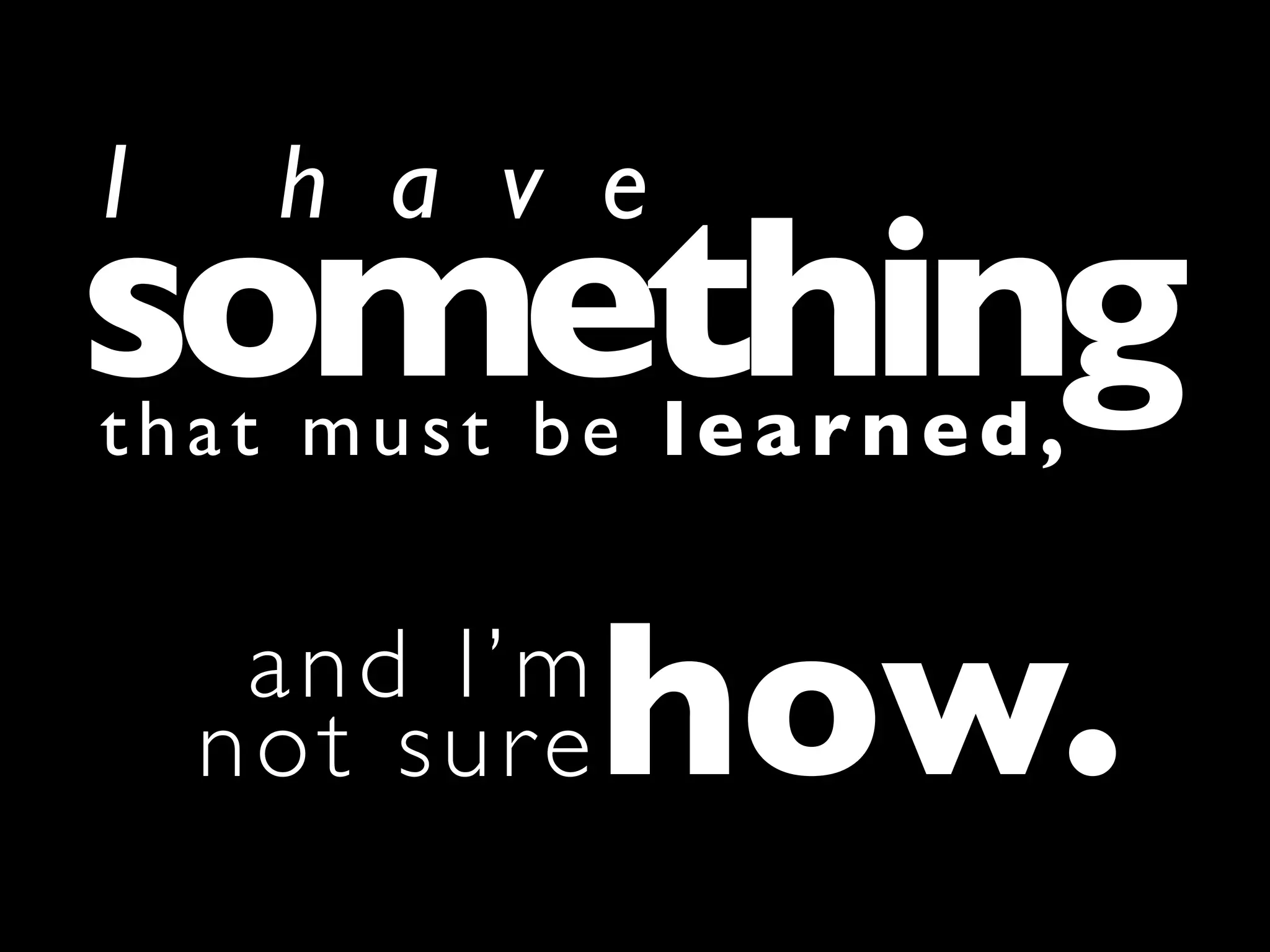 I    h a v e
something
that must be learned,


     and I’m
    not sure   how.
 