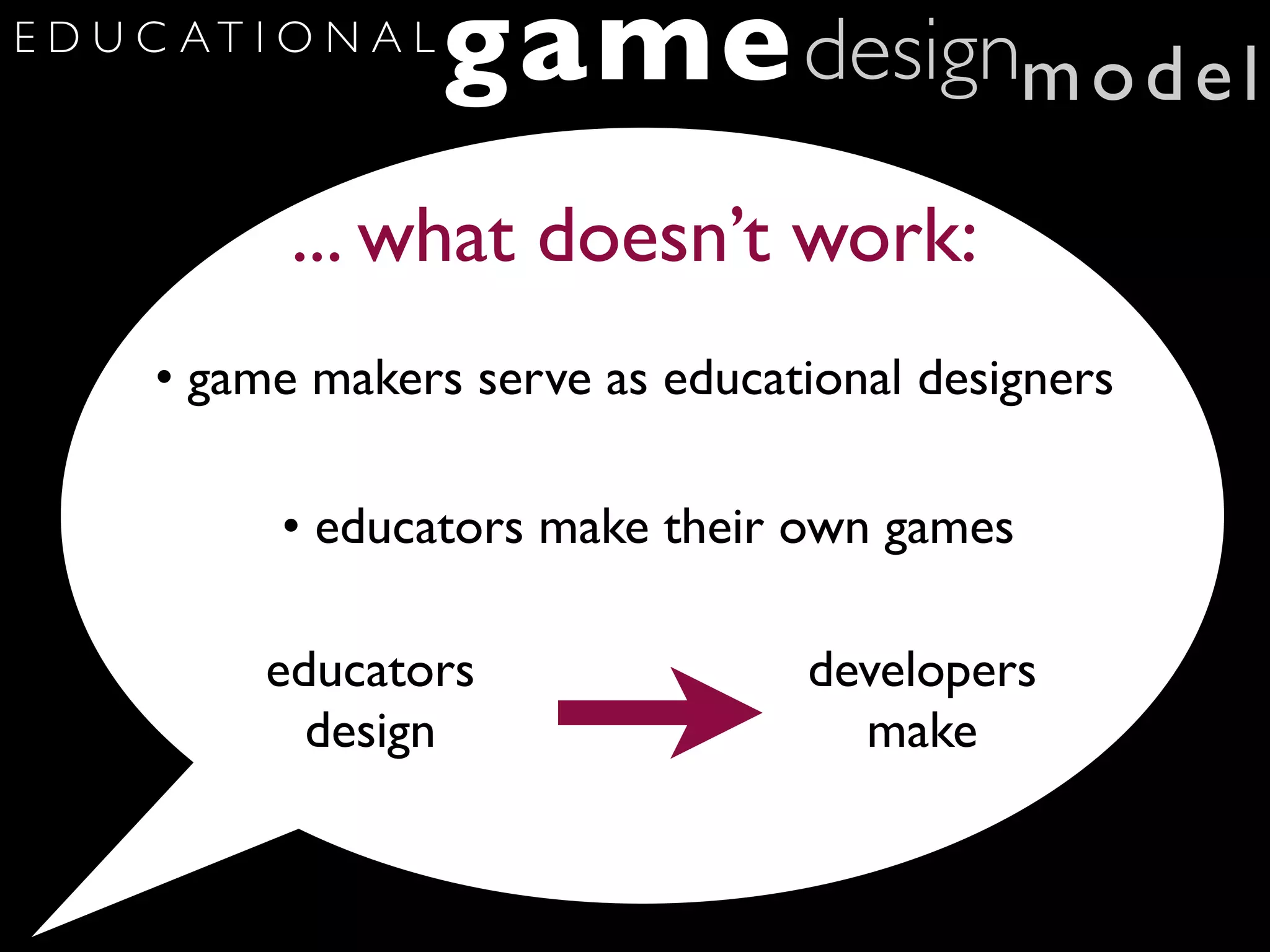 E D U C AT I O N A L
                       game designm o d e l
             ... what doesn’t work:
      • game makers serve as educational designers

            • educators make their own games

           educators               developers
             design                  make
 