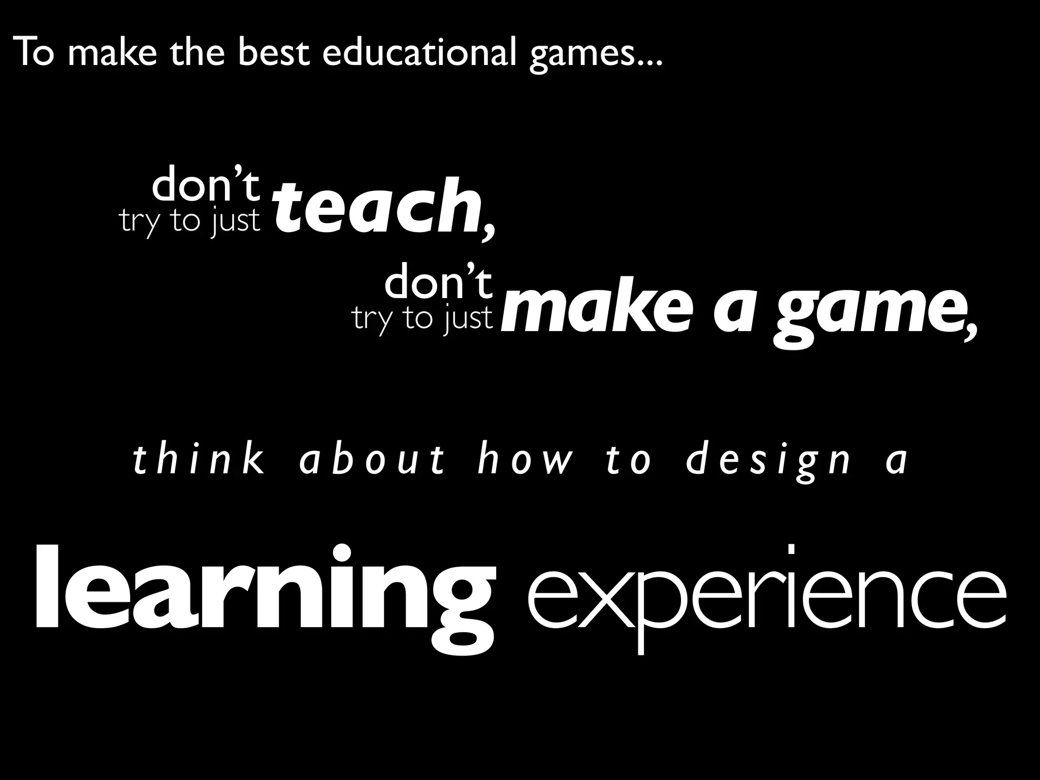 To make the best educational games...


        don’t
      try to just   teach,
                        don’t
                      try to just make a game,


       think about how to design a


learning experience
 