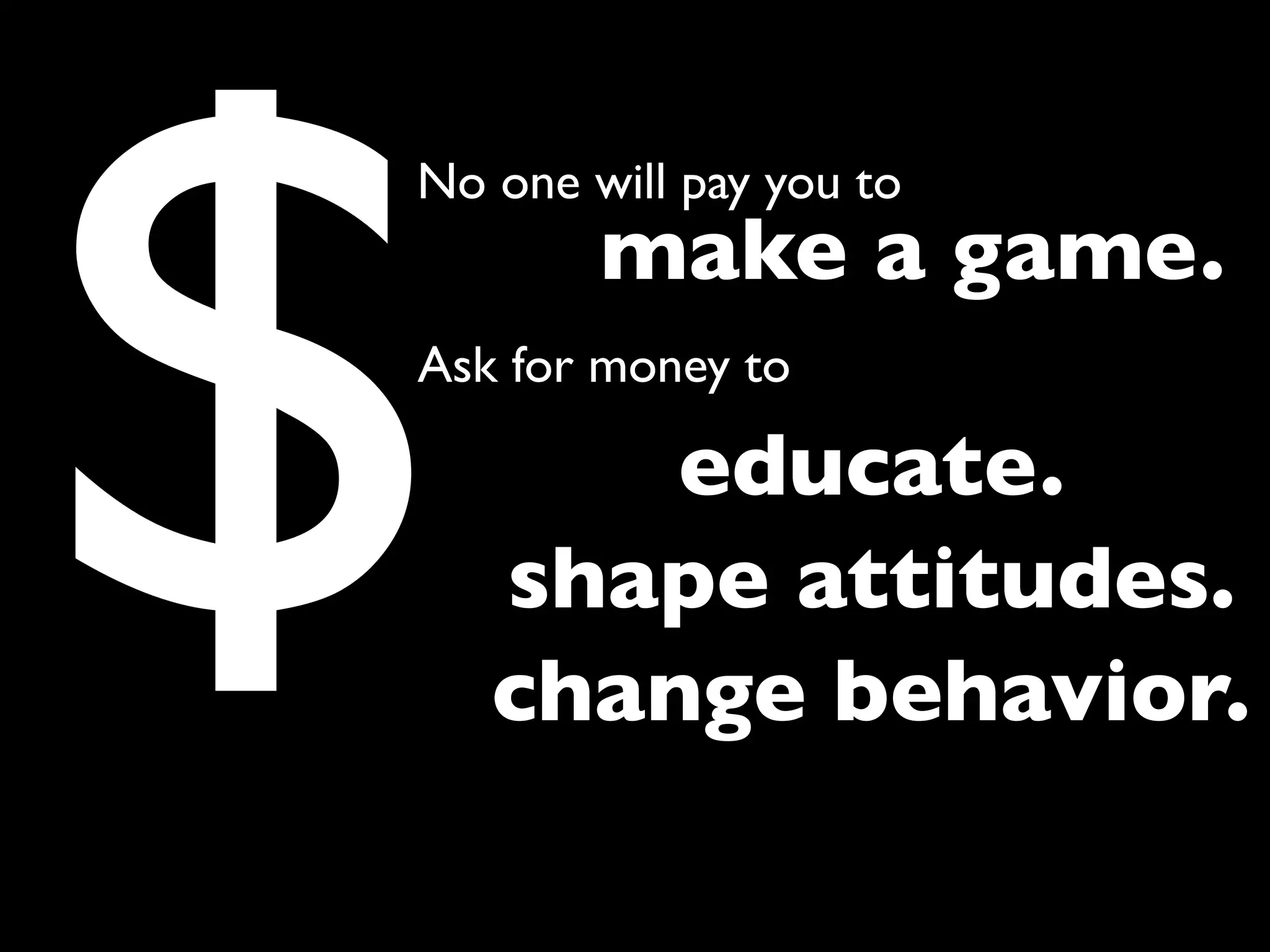 $
No one will pay you to
        make a game.
Ask for money to

        educate.
    shape attitudes.
    change behavior.
 