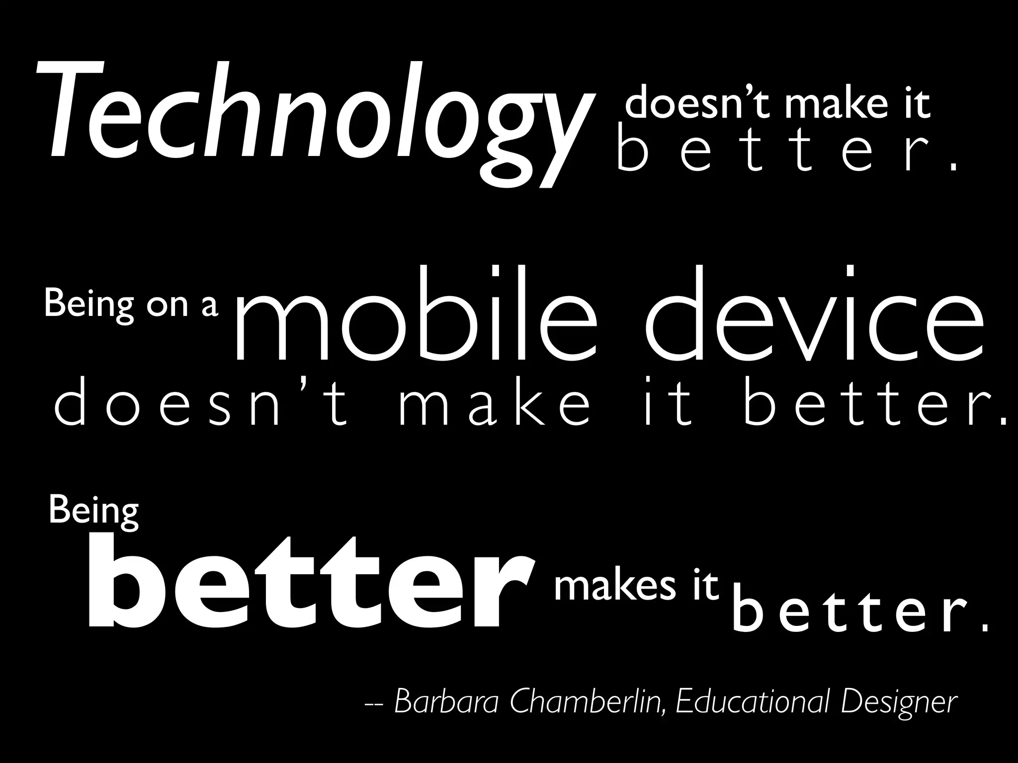 Technology b e t t e r .       doesn’t make it



    mobile devicer .
Being on a

doesn’t make it bette
Being

  better                  makes it
                                       better.
             -- Barbara Chamberlin, Educational Designer
 