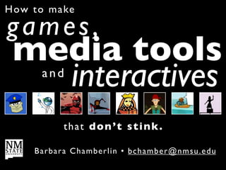 How to m a ke

games,
 media tools
   interactives
       and



             t h a t don ’t stink.

     Ba r bar a C h a m b e r l i n • bc hamber@nmsu.edu
 