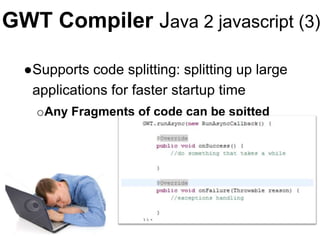 GWT Compiler Java 2 javascript (3)
●Supports code splitting: splitting up large
applications for faster startup time
oAny Fragments of code can be spitted
 