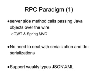 RPC Paradigm (1)
●server side method calls passing Java
objects over the wire.
oGWT & Spring MVC
●No need to deal with serialization and de-
serializations
●Support weakly types JSONXML
 