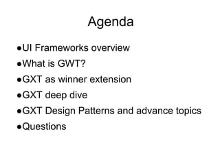 Agenda
●UI Frameworks overview
●What is GWT?
●GXT as winner extension
●GXT deep dive
●GXT Design Patterns and advance topics
●Questions
 