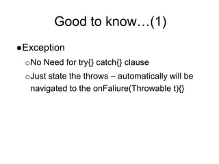 Good to know…(1)
●Exception
oNo Need for try{} catch{} clause
oJust state the throws – automatically will be
navigated to the onFaliure(Throwable t){}
 