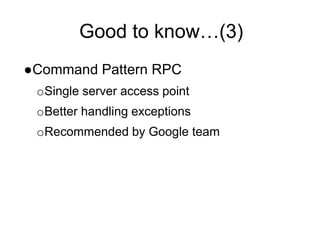 Good to know…(3)
●Command Pattern RPC
oSingle server access point
oBetter handling exceptions
oRecommended by Google team
 