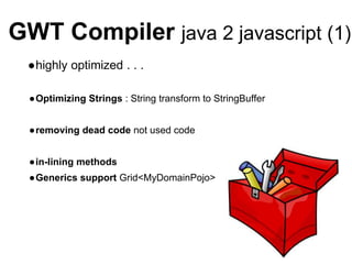 GWT Compiler java 2 javascript (1)
●highly optimized . . .
●Optimizing Strings : String transform to StringBuffer
●removing dead code not used code
●in-lining methods
●Generics support Grid<MyDomainPojo>
 