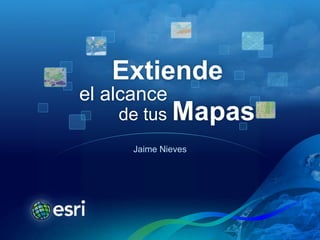 Extiende
el alcance
    de tus Mapas
      Jaime Nieves
 