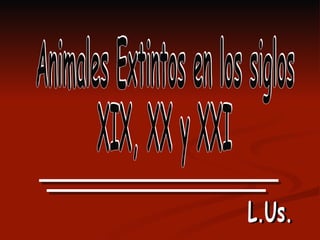 Animales Extintos en los siglos  XIX, XX y XXI L.Us. L.Us. 