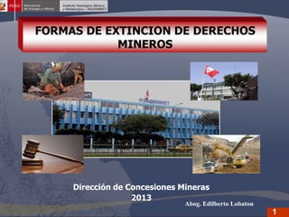 FORMAS DE EXTINCION DE DERECHOS
MINEROS

Dirección de Concesiones Mineras
2013

Abog. Edilberto Lobaton

1

 